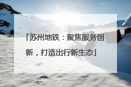 苏州地铁：聚焦服务创新，打造出行新生态