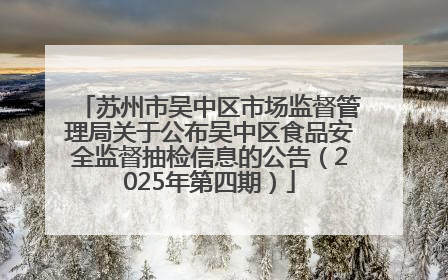 苏州市吴中区市场监督管理局关于公布吴中区食品安全监督抽检信息的公告（2025年第四期）