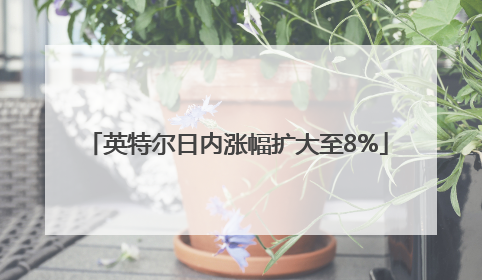 英特尔日内涨幅扩大至8%