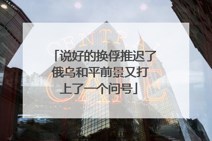 说好的换俘推迟了 俄乌和平前景又打上了一个问号