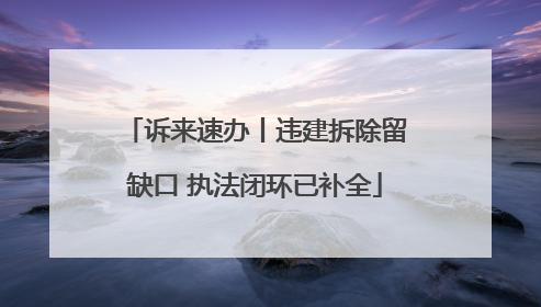 诉来速办丨违建拆除留缺口 执法闭环已补全