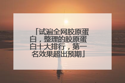 试遍全网胶原蛋白，整理的胶原蛋白十大排行，第一名效果超出预期