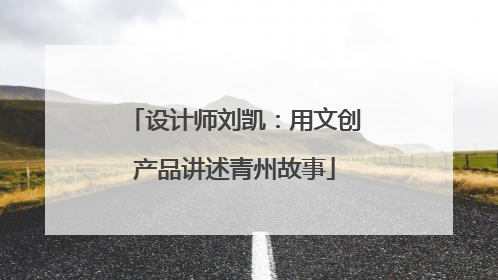 设计师刘凯：用文创产品讲述青州故事