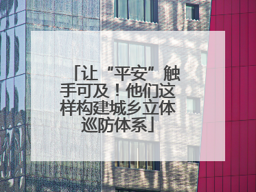 让“平安”触手可及！他们这样构建城乡立体巡防体系