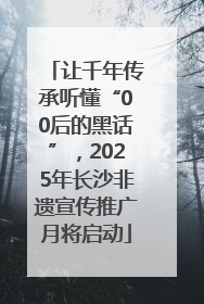 让千年传承听懂“00后的黑话”，2025年长沙非遗宣传推广月将启动