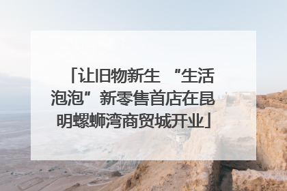 让旧物新生 “生活泡泡”新零售首店在昆明螺蛳湾商贸城开业