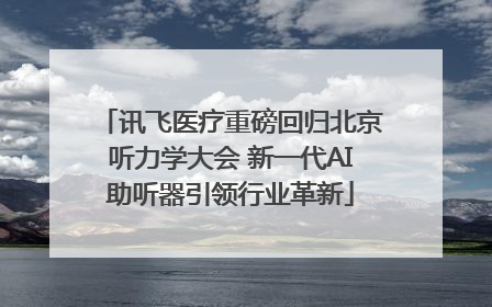 讯飞医疗重磅回归北京听力学大会 新一代AI助听器引领行业革新