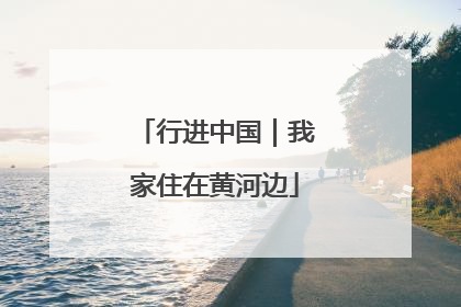 行进中国｜我家住在黄河边