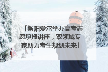 衡阳爱尔举办高考志愿填报讲座，双领域专家助力考生规划未来