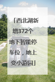 西北湖新增372个地下智能停车位，地上变小游园