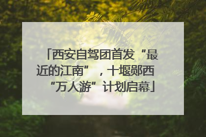 西安自驾团首发“最近的江南”，十堰郧西“万人游”计划启幕