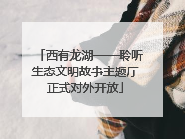 西有龙湖——聆听生态文明故事主题厅正式对外开放