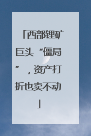 西部锂矿巨头“僵局”，资产打折也卖不动