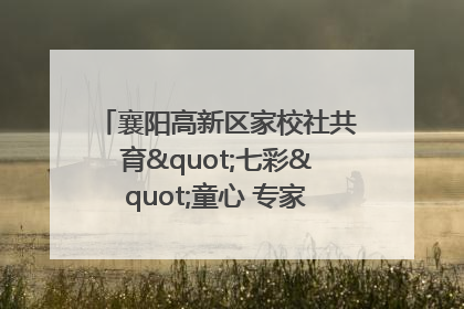 襄阳高新区家校社共育"七彩"童心 专家团支招智慧育儿