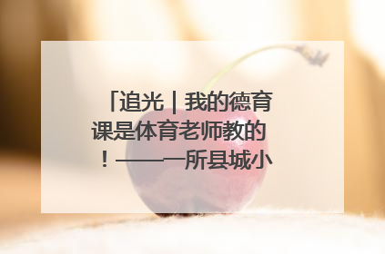 追光｜我的德育课是体育老师教的！——一所县城小学的思政课改革