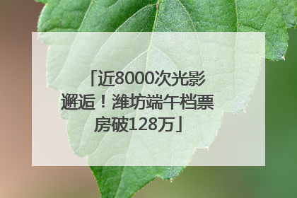 近8000次光影邂逅！潍坊端午档票房破128万