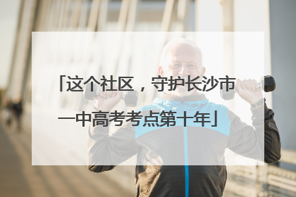 这个社区，守护长沙市一中高考考点第十年