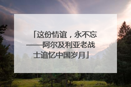 这份情谊，永不忘——阿尔及利亚老战士追忆中国岁月