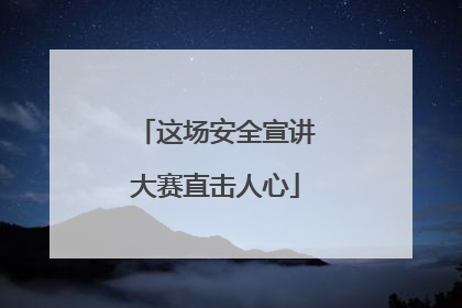 这场安全宣讲大赛直击人心