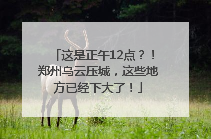 这是正午12点？！郑州乌云压城，这些地方已经下大了！