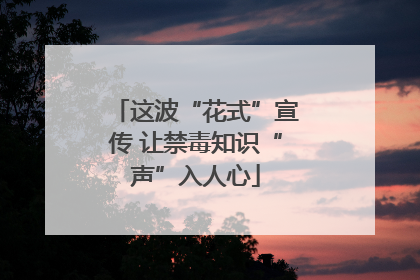 这波“花式”宣传 让禁毒知识“声”入人心
