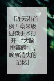 连云港首例！毫米级显微手术打开 “大脑排毒阀”，唤醒消失的记忆