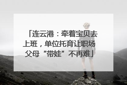 连云港：牵着宝贝去上班，单位托育让职场父母“带娃”不再难