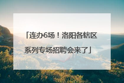 连办6场！洛阳各辖区系列专场招聘会来了
