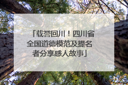 载誉回川！四川省全国道德模范及提名者分享感人故事