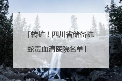 转扩！四川省储备抗蛇毒血清医院名单