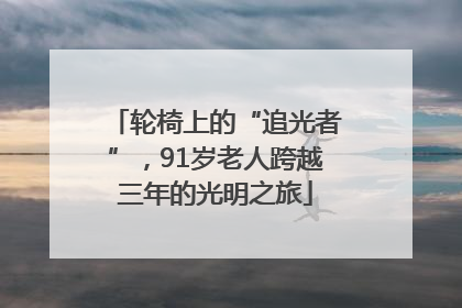 轮椅上的“追光者”，91岁老人跨越三年的光明之旅