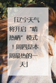 辽宁天气将开启“晴热晒”模式！周四是本周最热的一天