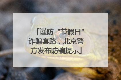 谨防“节假日”诈骗套路，北京警方发布防骗提示