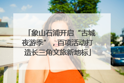 象山石浦开启“古城夜游季”，百项活动打造长三角文旅新地标
