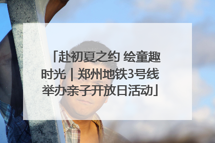 赴初夏之约 绘童趣时光｜郑州地铁3号线举办亲子开放日活动
