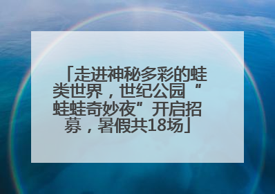 走进神秘多彩的蛙类世界，世纪公园“蛙蛙奇妙夜”开启招募，暑假共18场