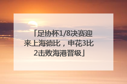 足协杯1/8决赛迎来上海德比，申花3比2击败海港晋级