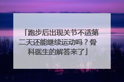 跑步后出现关节不适第二天还能继续运动吗？骨科医生的解答来了