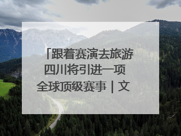 跟着赛演去旅游 四川将引进一项全球顶级赛事｜文旅融合看四川