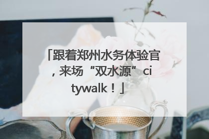 跟着郑州水务体验官，来场“双水源”citywalk！