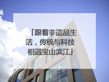 跟着非遗品生活，传统与科技相遇宝山滨江