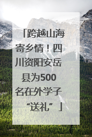 跨越山海寄乡情！四川资阳安岳县为500名在外学子“送礼”