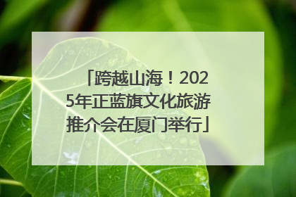 跨越山海！2025年正蓝旗文化旅游推介会在厦门举行