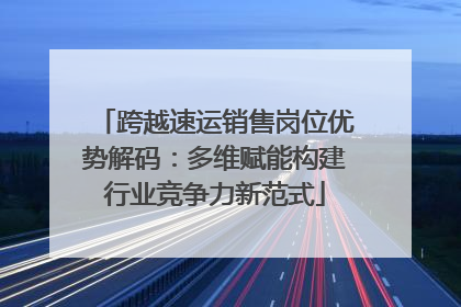 跨越速运销售岗位优势解码：多维赋能构建行业竞争力新范式