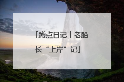 蹲点日记丨老船长“上岸”记