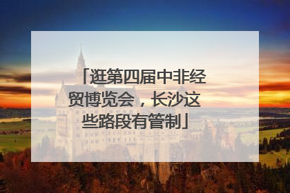 逛第四届中非经贸博览会，长沙这些路段有管制