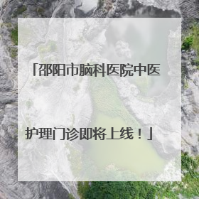 邵阳市脑科医院中医护理门诊即将上线！