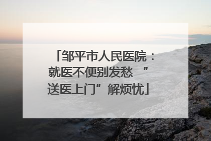 邹平市人民医院：就医不便别发愁 “送医上门”解烦忧