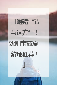 邂逅“诗与远方”！沈阳宝藏夏游地推荐！