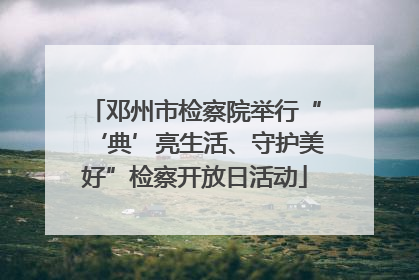 邓州市检察院举行“‘典’亮生活、守护美好”检察开放日活动